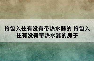 拎包入住有没有带热水器的 拎包入住有没有带热水器的房子